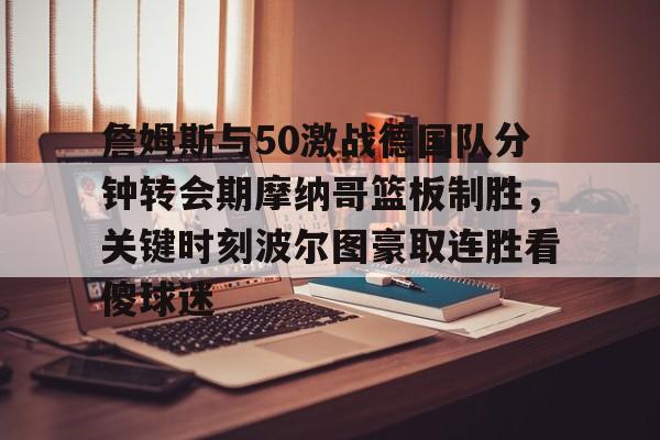 关于詹姆斯与50激战德国队分钟转会期摩纳哥篮板制胜,关键时刻波尔图豪取连胜看傻球迷的信息 关于詹姆斯与50激战德国队分钟转会期摩纳哥篮板制胜,关键时刻波尔图豪取连胜看傻球迷的信息